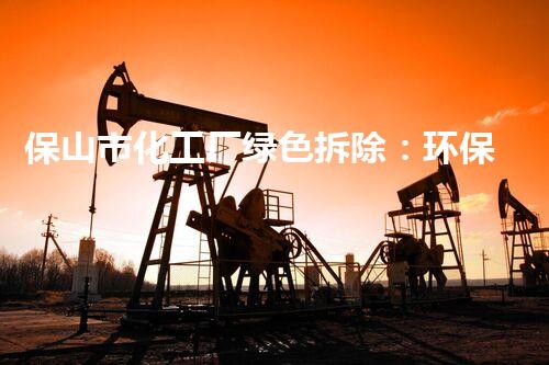 保山市化工厂绿色拆除：环保与安全并重的典范案例