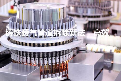 铸铁暖气管道拆除新法，高效安全一步到位